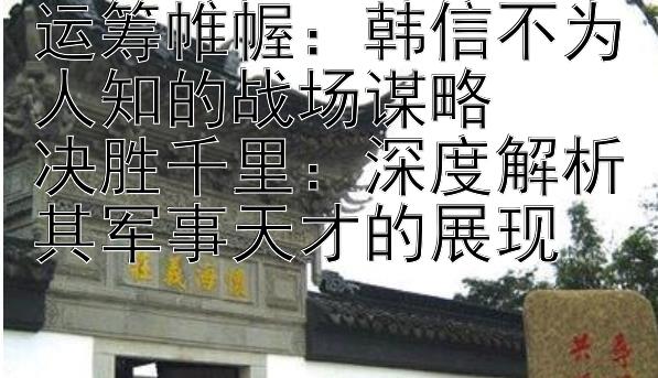 运筹帷幄：韩信不为人知的战场谋略  
决胜千里：深度解析其军事天才的展现