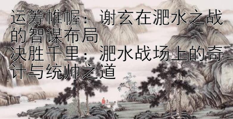 运筹帷幄：谢玄在淝水之战的智谋布局  
决胜千里：淝水战场上的奇计与统帅之道