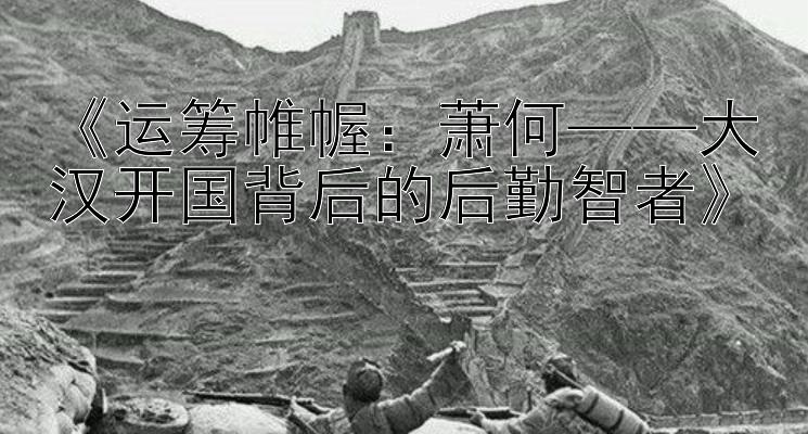 《运筹帷幄：萧何——大汉开国背后的后勤智者》