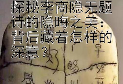 探秘李商隐无题诗的隐晦之美：背后藏着怎样的深意？