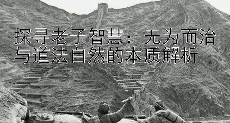 探寻老子智慧：无为而治与道法自然的本质解析