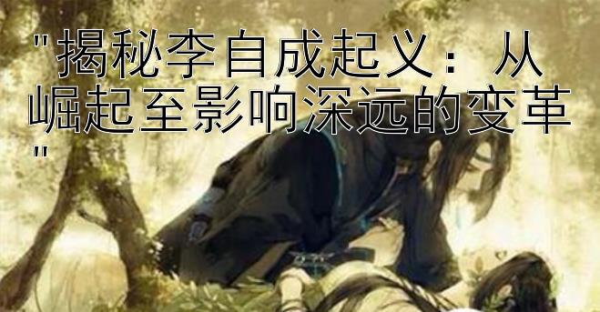 揭秘李自成起义：从崛起至影响深远的变革