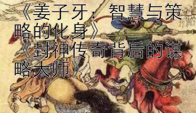 《姜子牙：智慧与策略的化身》  
《封神传奇背后的谋略大师》