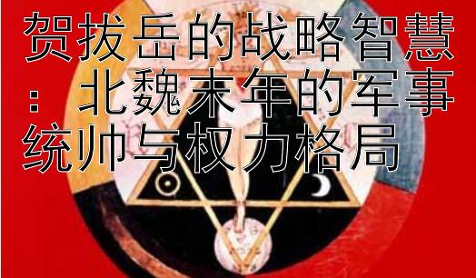 贺拔岳的战略智慧：北魏末年的军事统帅与权力格局