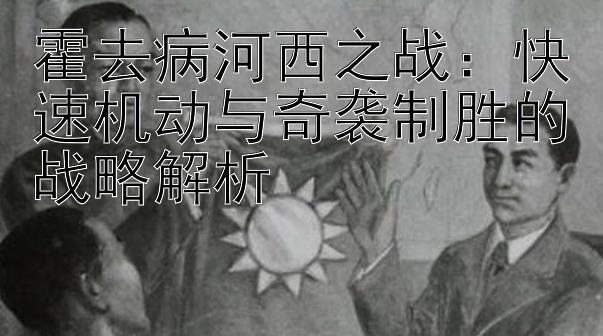 霍去病河西之战：快速机动与奇袭制胜的战略解析