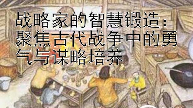 战略家的智慧锻造：聚焦古代战争中的勇气与谋略培养