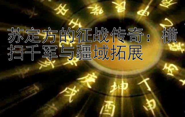 在线快三彩票计划   苏定方的征战传奇：横扫千军与疆域拓展