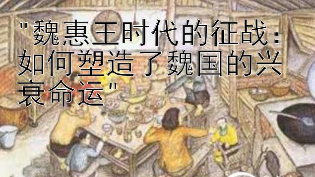 魏惠王时代的征战：如何塑造了魏国的兴衰命运