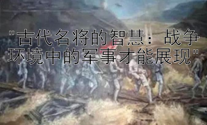 古代名将的智慧：战争环境中的军事才能展现