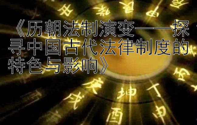 《历朝法制演变——探寻中国古代法律制度的特色与影响》