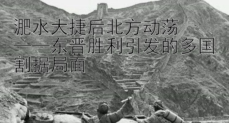 淝水大捷后北方动荡  
——东晋胜利引发的多国割据局面