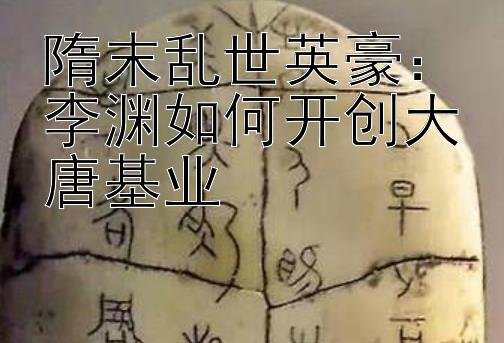 隋末乱世英豪：李渊如何开创大唐基业