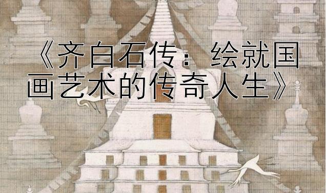 《齐白石传：绘就国画艺术的传奇人生》