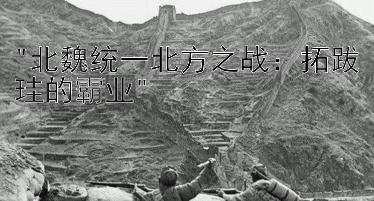 北魏统一北方之战：拓跋珪的霸业