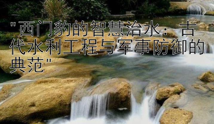 西门豹的智慧治水：古代水利工程与军事防御的典范