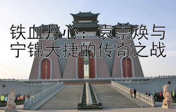 铁血丹心：袁崇焕与宁锦大捷的传奇之战