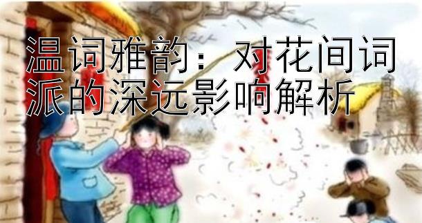 温词雅韵：对花间词派的深远影响解析