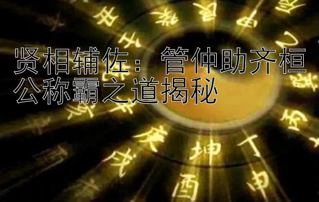 贤相辅佐：管仲助齐桓公称霸之道揭秘