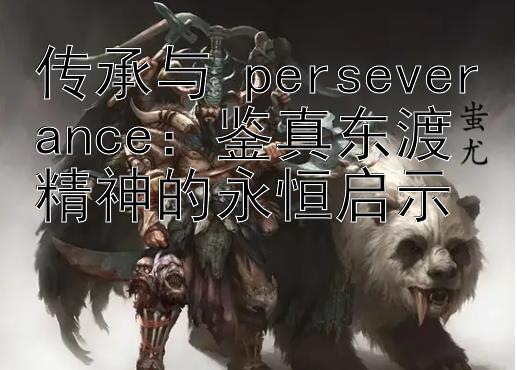 传承与 perseverance：鉴真东渡精神的永恒启示