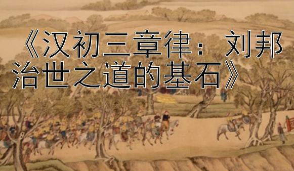 《汉初三章律：刘邦治世之道的基石》