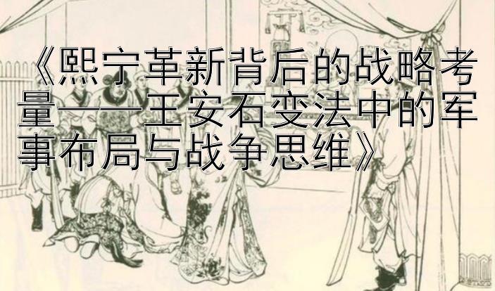 《熙宁革新背后的战略考量——王安石变法中的军事布局与战争思维》