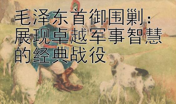 毛泽东首御围剿：展现卓越军事智慧的经典战役