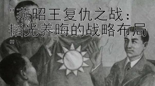 燕昭王复仇之战：韬光养晦的战略布局