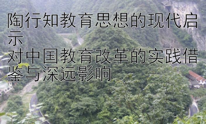 陶行知教育思想的现代启示  
对中国教育改革的实践借鉴与深远影响